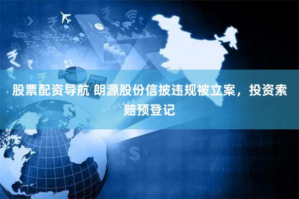 股票配资导航 朗源股份信披违规被立案，投资索赔预登记