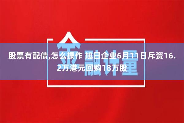 股票有配债,怎么操作 旭日企业6月11日斥资16.2万港元回购18万股
