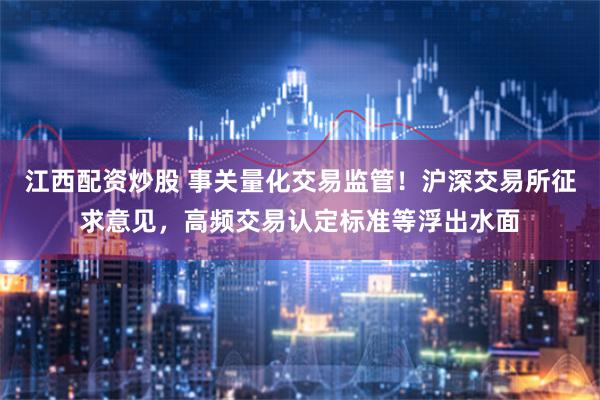 江西配资炒股 事关量化交易监管！沪深交易所征求意见，高频交易认定标准等浮出水面