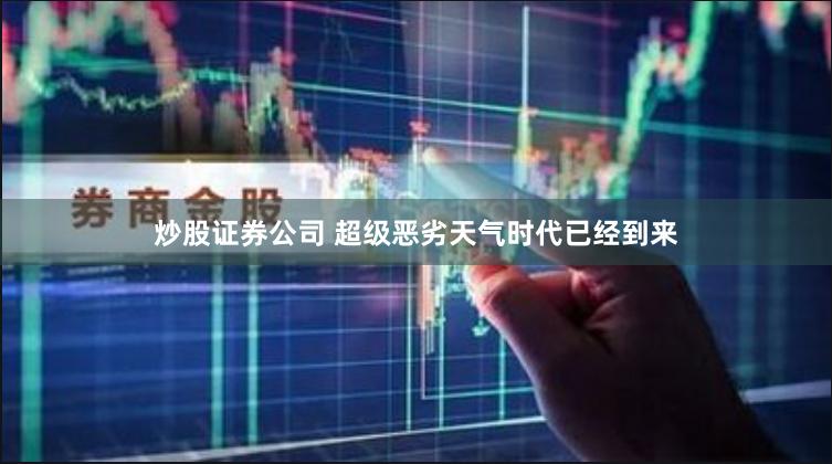 炒股证券公司 超级恶劣天气时代已经到来