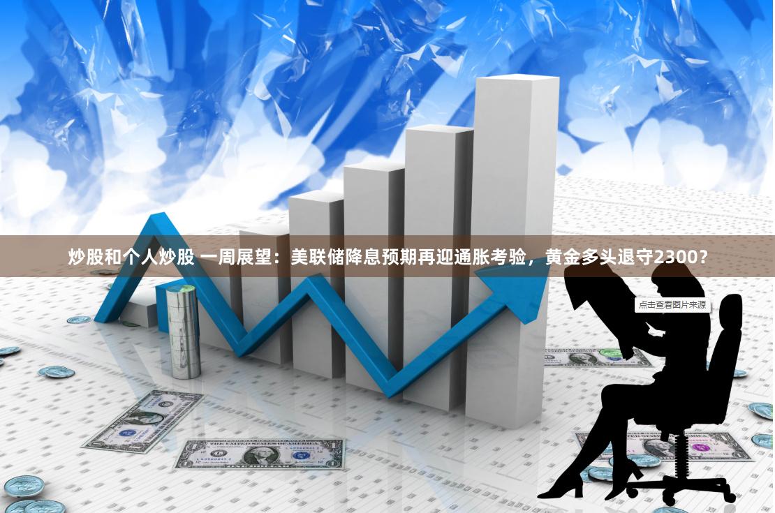 炒股和个人炒股 一周展望：美联储降息预期再迎通胀考验，黄金多头退守2300？