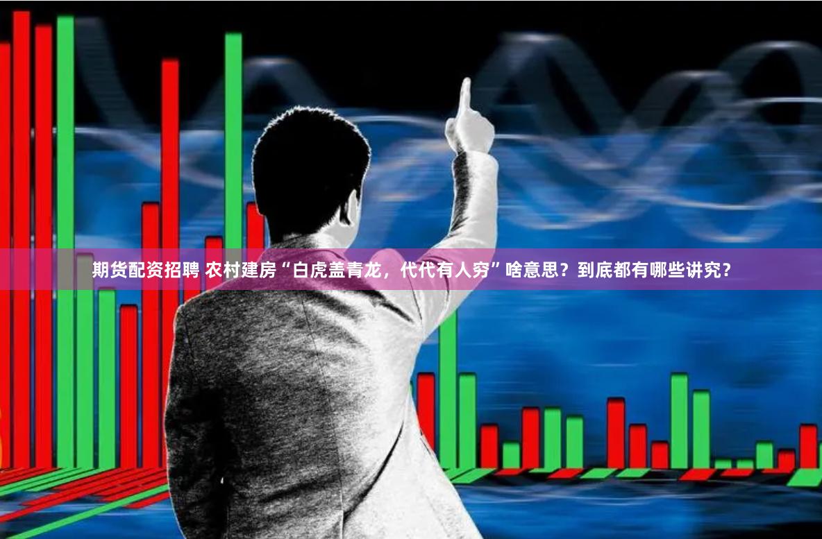期货配资招聘 农村建房“白虎盖青龙，代代有人穷”啥意思？到底都有哪些讲究？