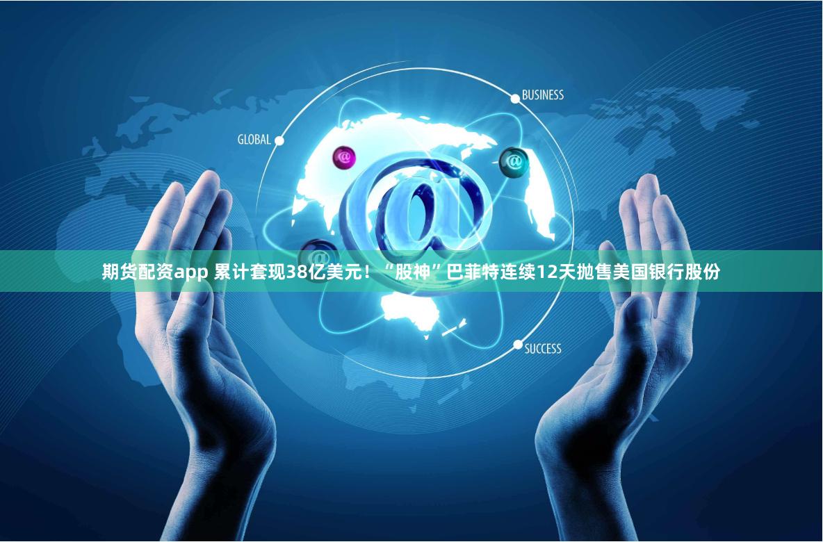 期货配资app 累计套现38亿美元！“股神”巴菲特连续12天抛售美国银行股份