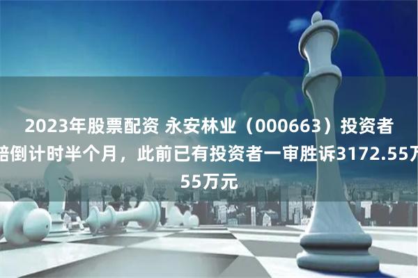 2023年股票配资 永安林业（000663）投资者索赔倒计时半个月，此前已有投资者一审胜诉3172.55万元