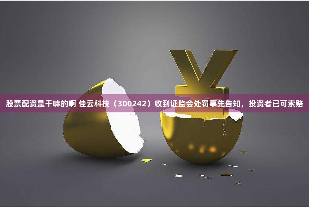 股票配资是干嘛的啊 佳云科技（300242）收到证监会处罚事先告知，投资者已可索赔