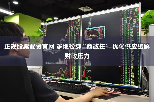 正规股票配资官网 多地松绑“商改住” 优化供应缓解财政压力