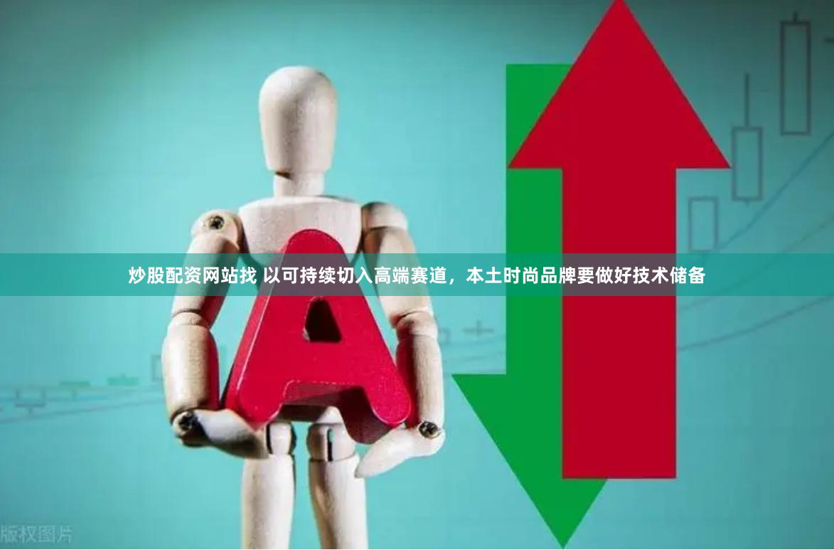 炒股配资网站找 以可持续切入高端赛道，本土时尚品牌要做好技术储备