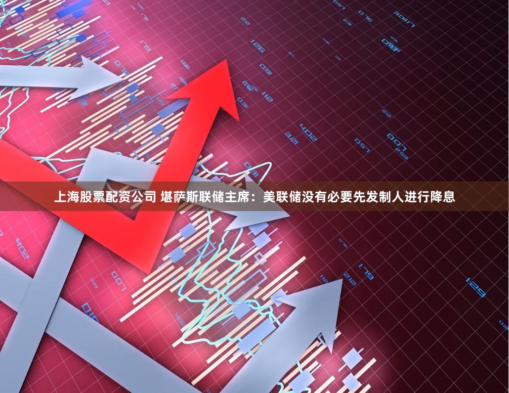 上海股票配资公司 堪萨斯联储主席：美联储没有必要先发制人进行降息