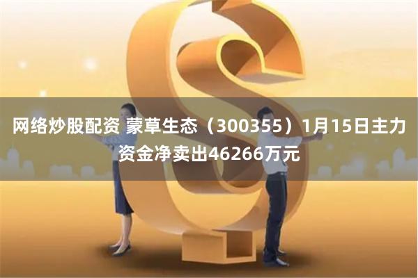 网络炒股配资 蒙草生态（300355）1月15日主力资金净卖出46266万元