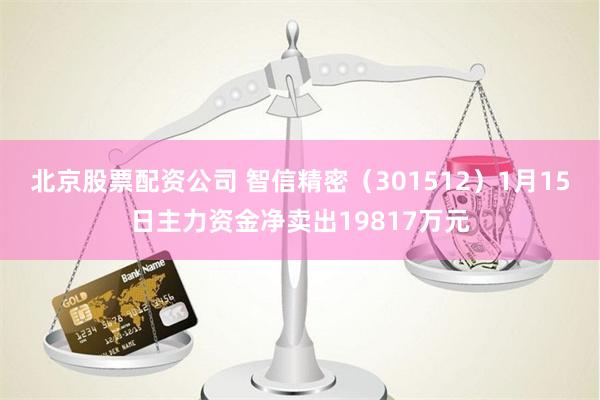 北京股票配资公司 智信精密（301512）1月15日主力资金净卖出19817万元