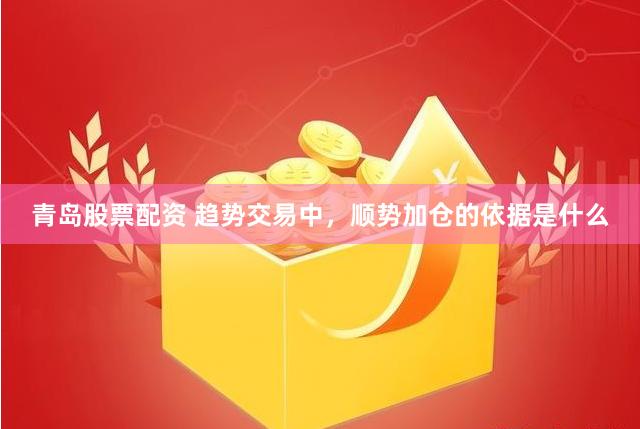 青岛股票配资 趋势交易中，顺势加仓的依据是什么
