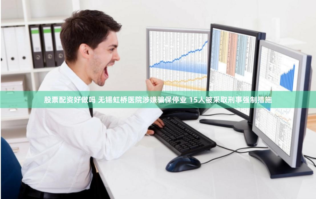 股票配资好做吗 无锡虹桥医院涉嫌骗保停业 15人被采取刑事强制措施