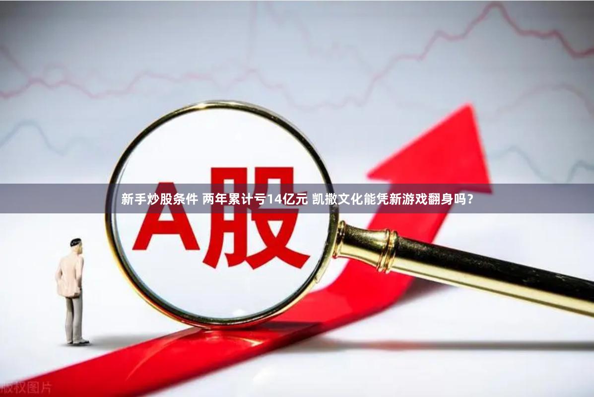 新手炒股条件 两年累计亏14亿元 凯撒文化能凭新游戏翻身吗？