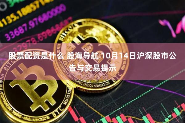 股票配资是什么 股海导航 10月14日沪深股市公告与交易提示