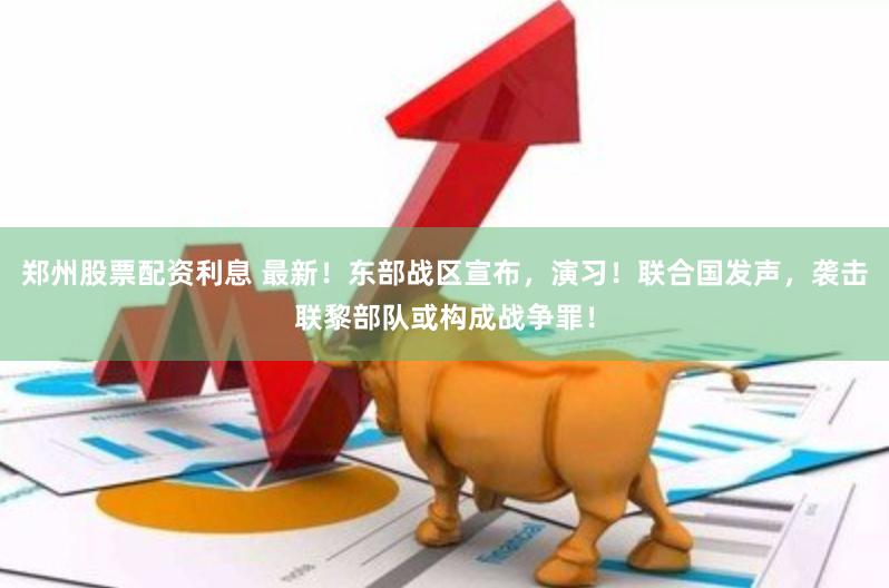 郑州股票配资利息 最新！东部战区宣布，演习！联合国发声，袭击联黎部队或构成战争罪！