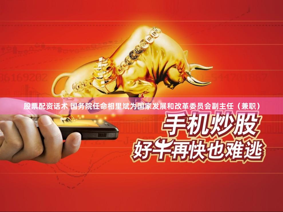 股票配资话术 国务院任命相里斌为国家发展和改革委员会副主任（兼职）