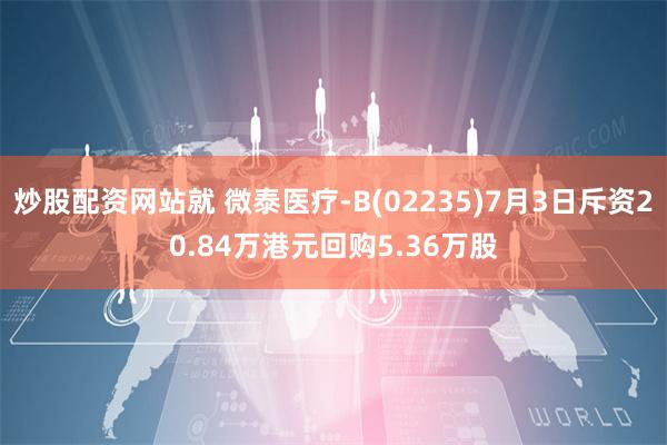 炒股配资网站就 微泰医疗-B(02235)7月3日斥资20.84万港元回购5.36万股