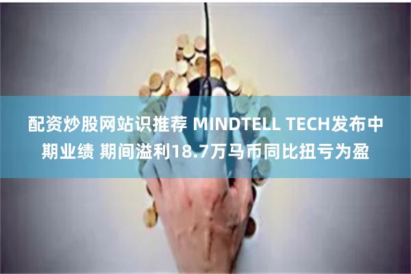 配资炒股网站识推荐 MINDTELL TECH发布中期业绩 期间溢利18.7万马币同比扭亏为盈