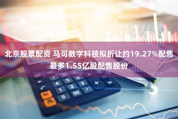 北京股票配资 马可数字科技拟折让约19.27%配售最多1.55亿股配售股份