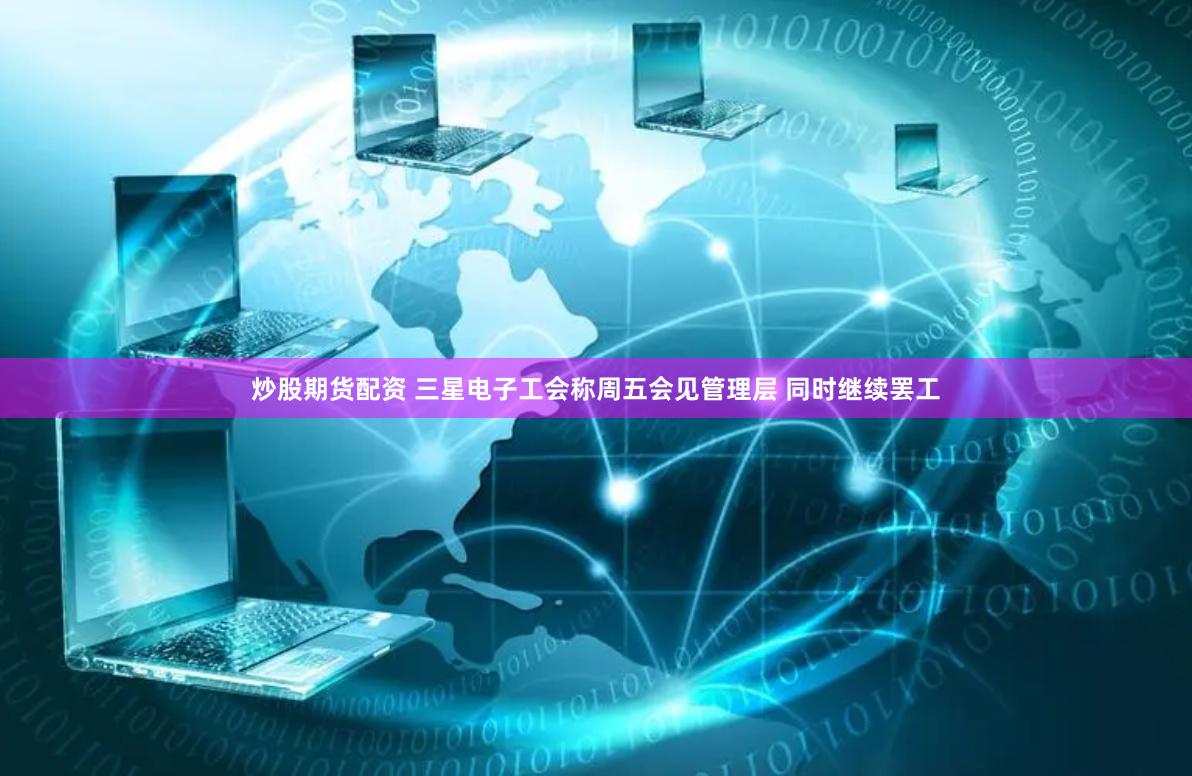 炒股期货配资 三星电子工会称周五会见管理层 同时继续罢工