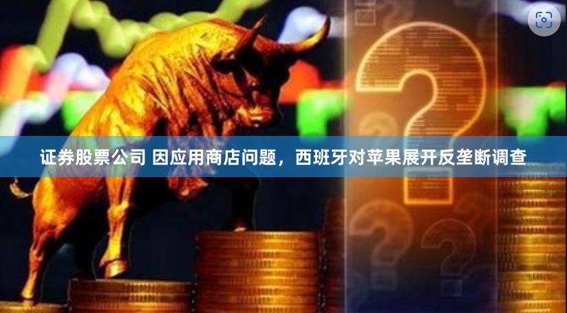 证券股票公司 因应用商店问题，西班牙对苹果展开反垄断调查