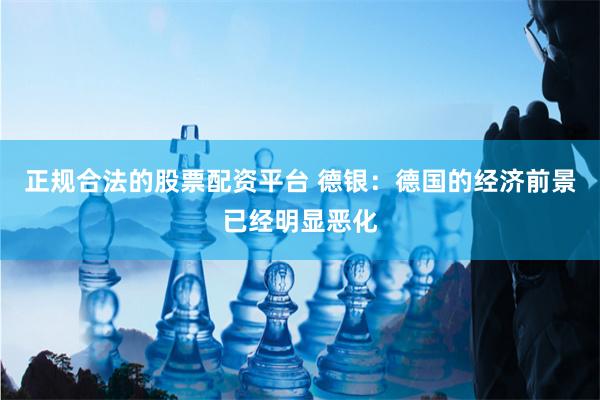 正规合法的股票配资平台 德银：德国的经济前景已经明显恶化