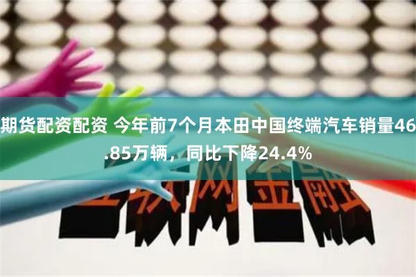 期货配资配资 今年前7个月本田中国终端汽车销量46.85万辆，同比下降24.4%