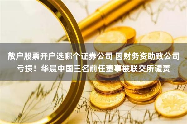 散户股票开户选哪个证券公司 因财务资助致公司亏损！华晨中国三名前任董事被联交所谴责