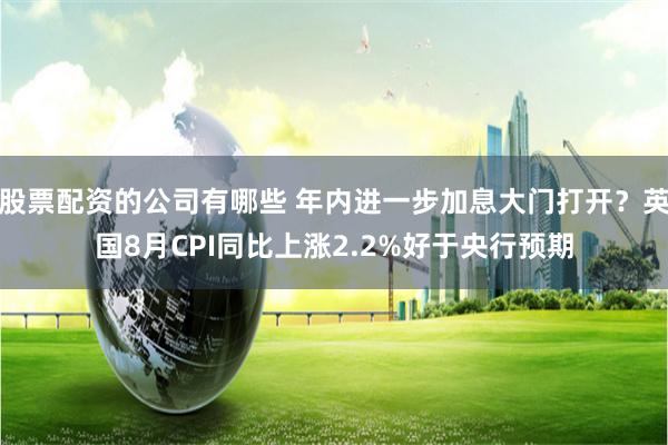 股票配资的公司有哪些 年内进一步加息大门打开？英国8月CPI同比上涨2.2%好于央行预期
