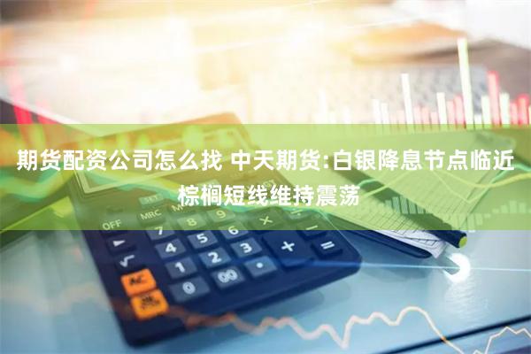 期货配资公司怎么找 中天期货:白银降息节点临近 棕榈短线维持震荡