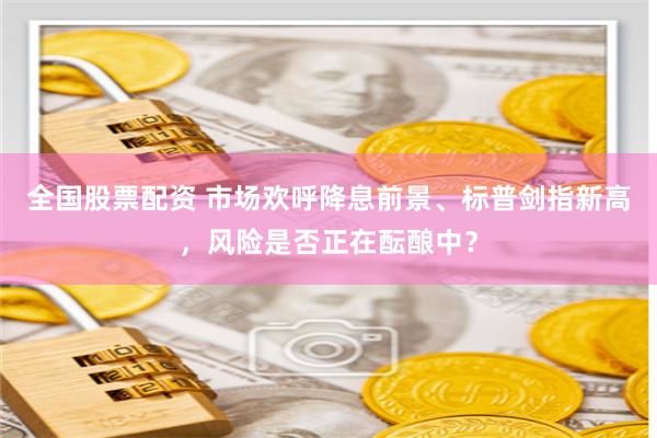 全国股票配资 市场欢呼降息前景、标普剑指新高，风险是否正在酝酿中？