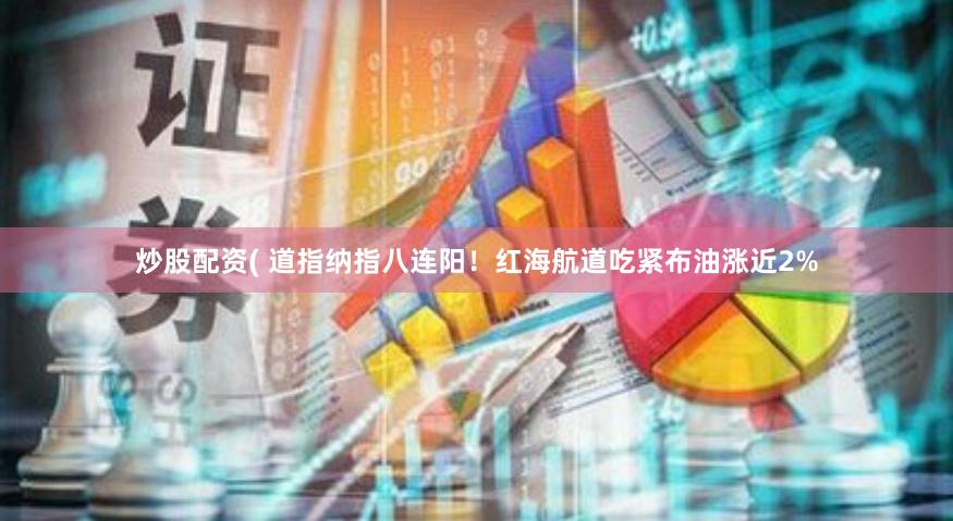 炒股配资( 道指纳指八连阳！红海航道吃紧布油涨近2%