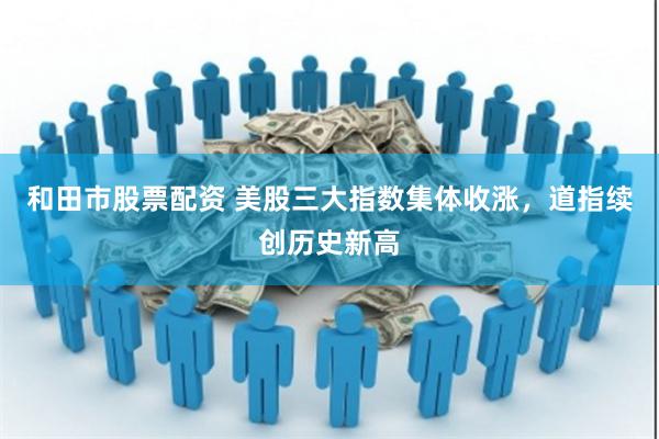 和田市股票配资 美股三大指数集体收涨，道指续创历史新高