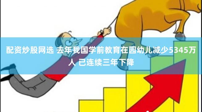 配资炒股网选 去年我国学前教育在园幼儿减少5345万人 已连续三年下降