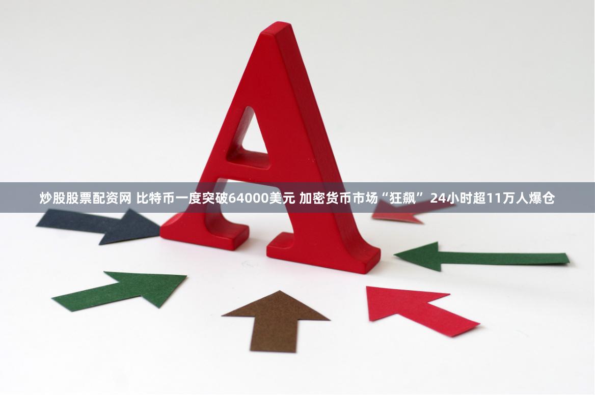 炒股股票配资网 比特币一度突破64000美元 加密货币市场“狂飙” 24小时超11万人爆仓