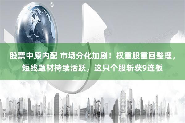 股票中原内配 市场分化加剧！权重股重回整理，短线题材持续活跃，这只个股斩获9连板