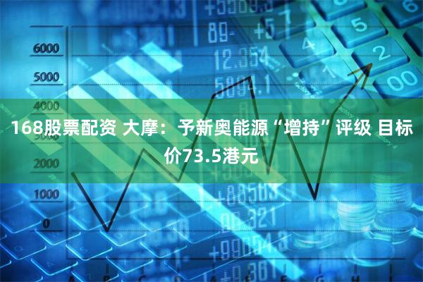 168股票配资 大摩：予新奥能源“增持”评级 目标价73.5港元