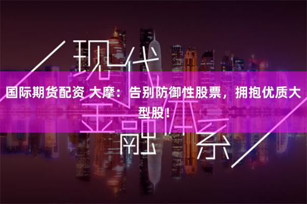 国际期货配资 大摩：告别防御性股票，拥抱优质大型股！