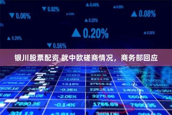 银川股票配资 就中欧磋商情况，商务部回应