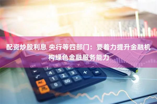 配资炒股利息 央行等四部门：要着力提升金融机构绿色金融服务能力