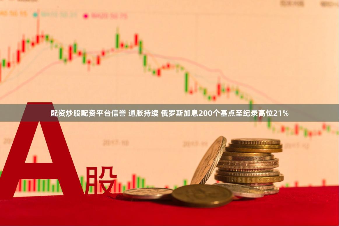 配资炒股配资平台信誉 通胀持续 俄罗斯加息200个基点至纪录高位21%