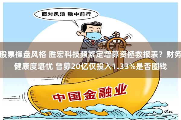股票操盘风格 胜宏科技频繁定增募资拯救报表？财务健康度堪忧 曾募20亿仅投入1.33%是否圈钱