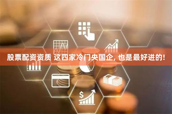 股票配资资质 这四家冷门央国企, 也是最好进的!