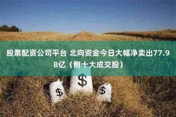 股票配资公司平台 北向资金今日大幅净卖出77.98亿（附十大成交股）