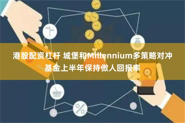 港股配资杠杆 城堡和Millennium多策略对冲基金上半年保持傲人回报率