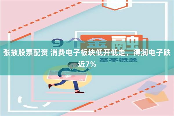 张掖股票配资 消费电子板块低开低走，得润电子跌近7%