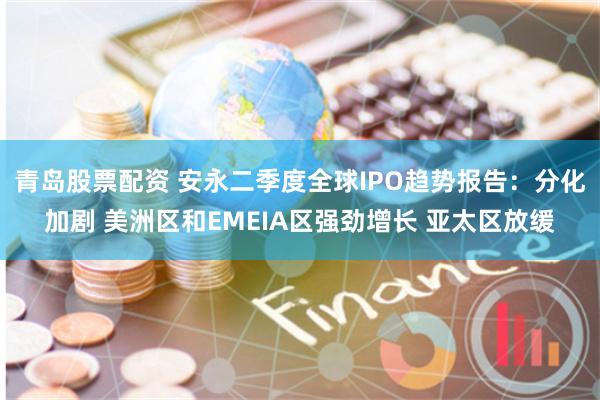 青岛股票配资 安永二季度全球IPO趋势报告：分化加剧 美洲区和EMEIA区强劲增长 亚太区放缓