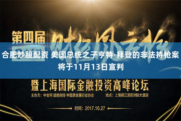 合肥炒股配资 美国总统之子亨特·拜登的非法持枪案将于11月13日宣判