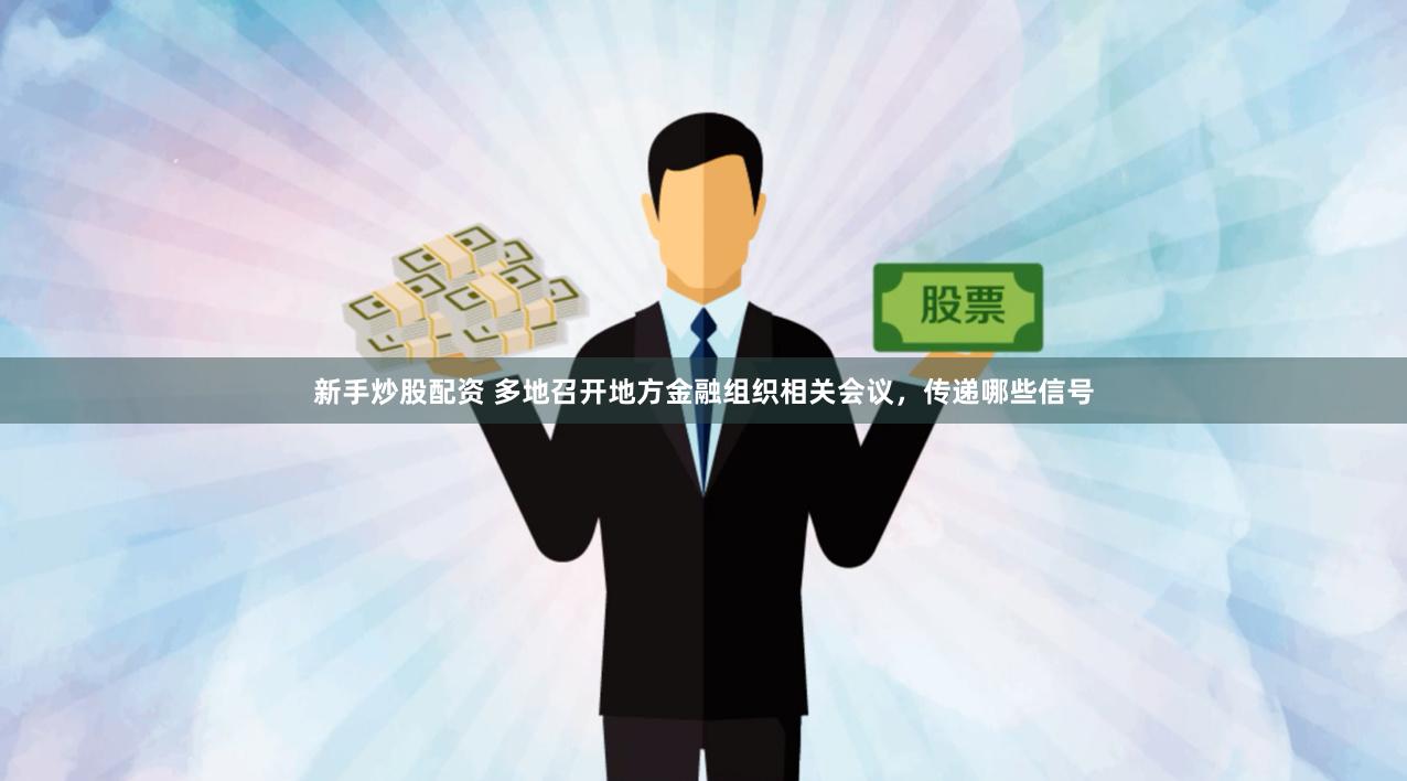 新手炒股配资 多地召开地方金融组织相关会议，传递哪些信号
