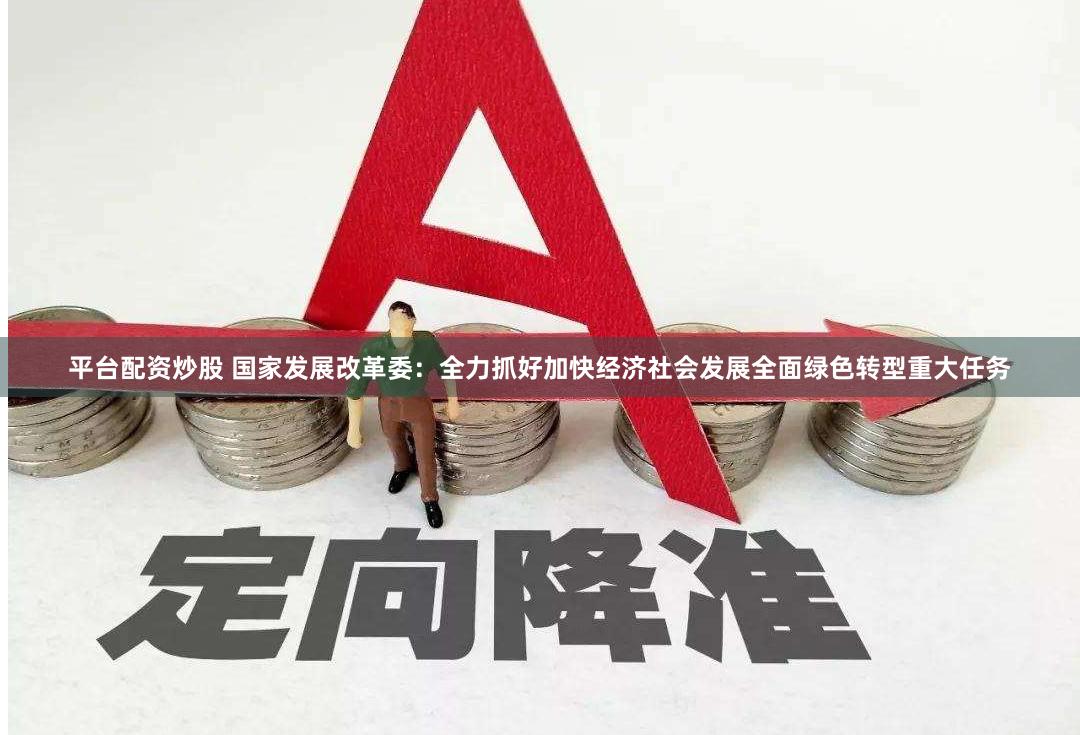 平台配资炒股 国家发展改革委：全力抓好加快经济社会发展全面绿色转型重大任务